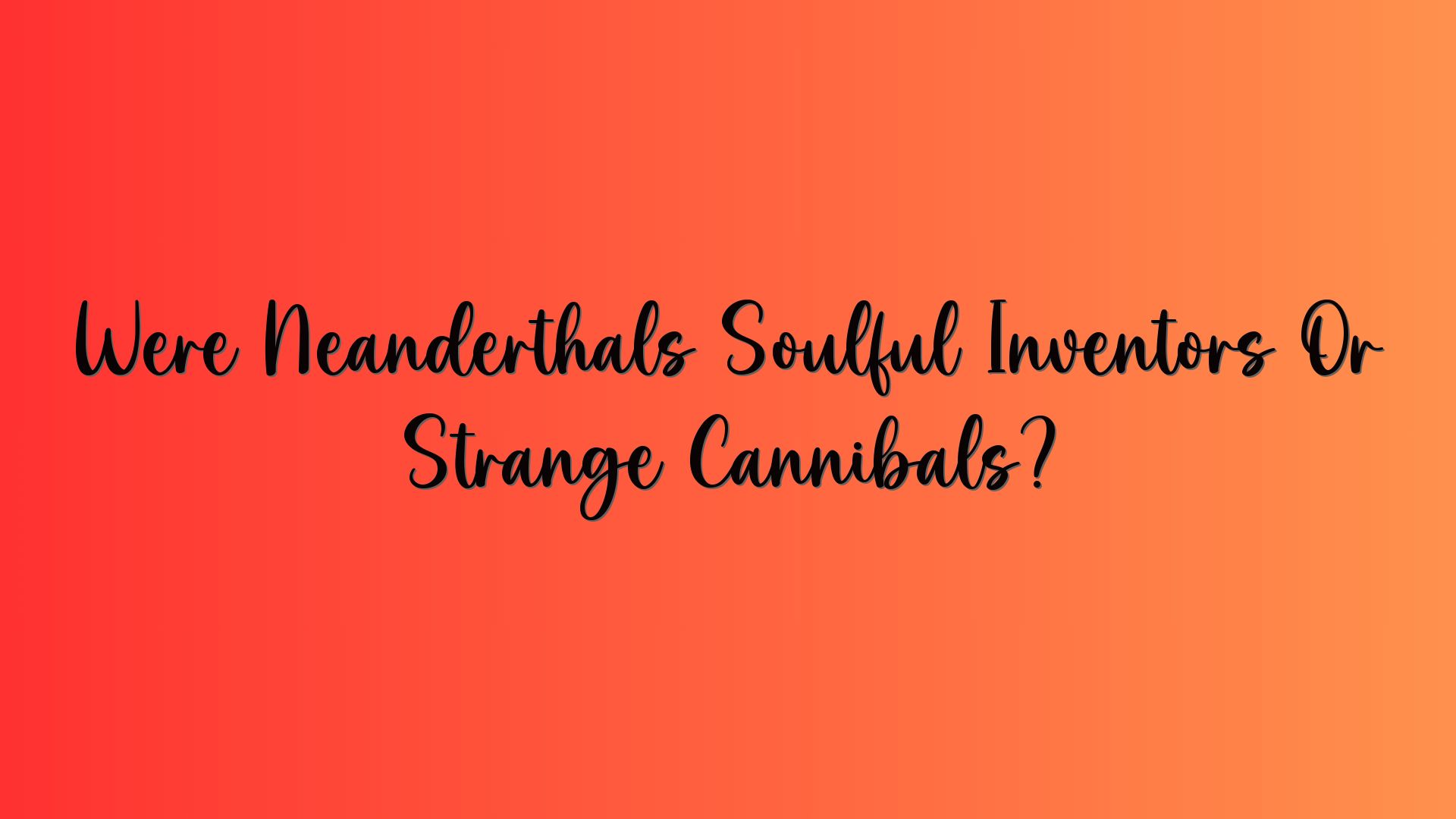 Were Neanderthals Soulful Inventors Or Strange Cannibals?