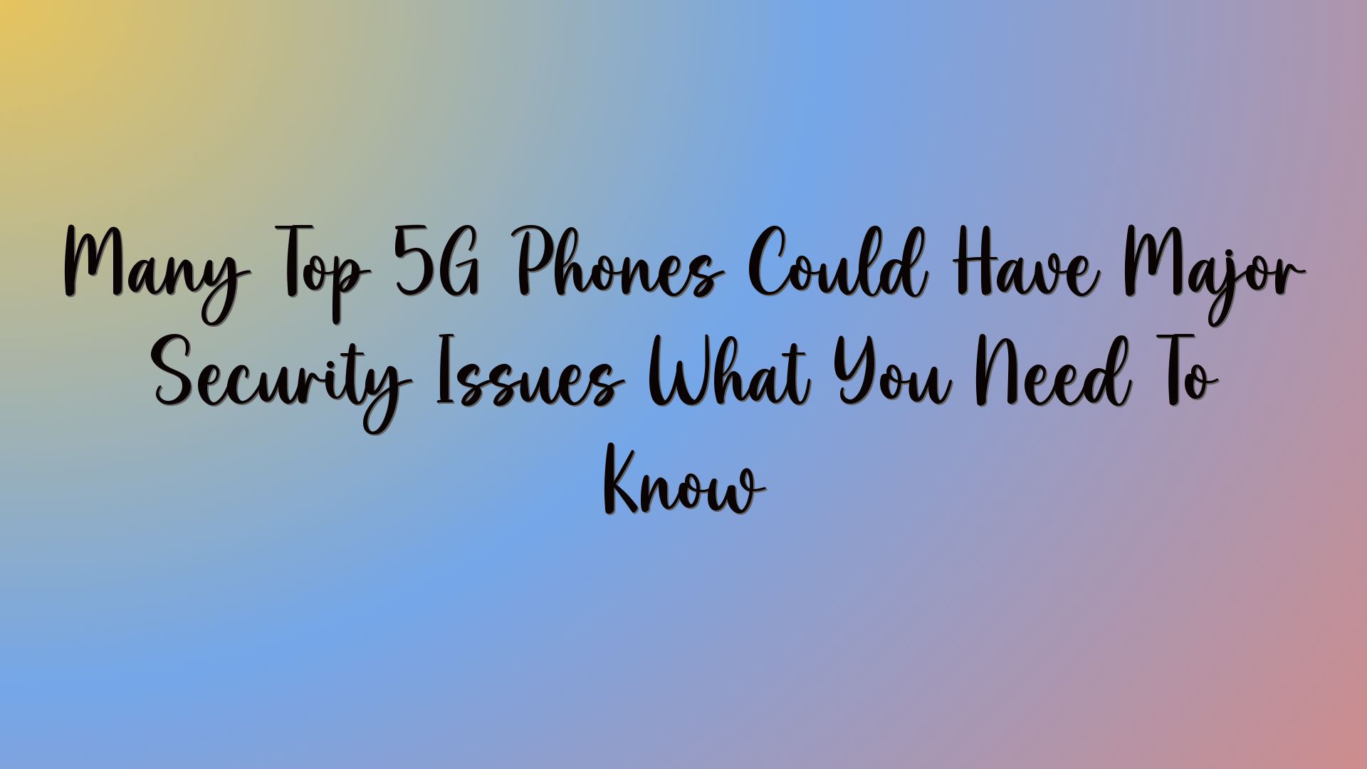 Many Top 5G Phones Could Have Major Security Issues What You Need To Know