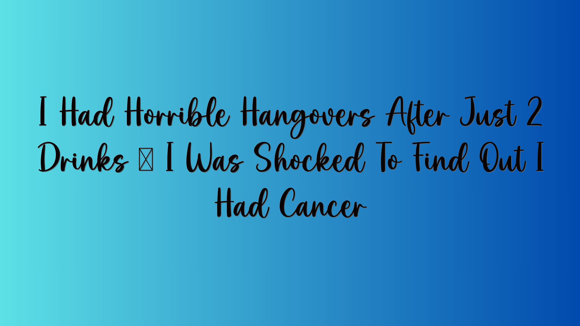 I Had Horrible Hangovers After Just 2 Drinks — I Was Shocked To Find Out I Had Cancer