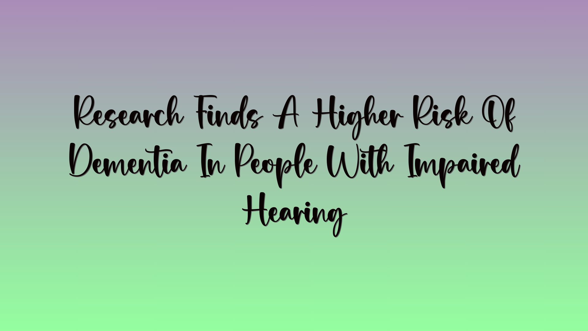 Research Finds A Higher Risk Of Dementia In People With Impaired Hearing